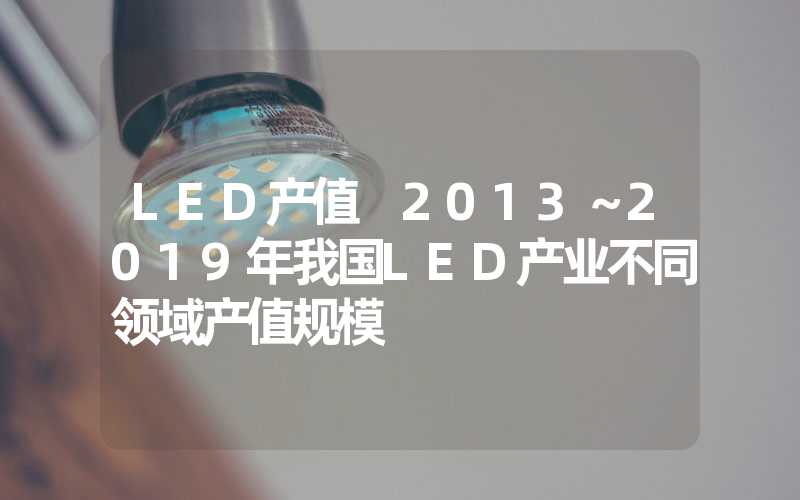 LED产值 2013～2019年我国LED产业不同领域产值规模